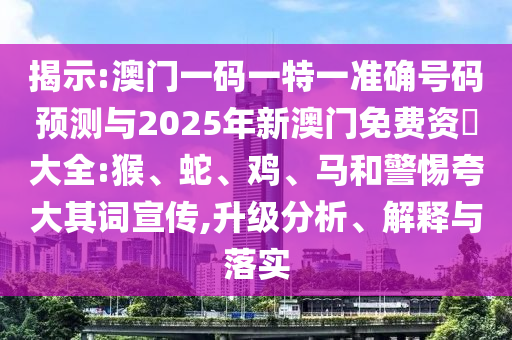 揭示:澳門一碼一特一準(zhǔn)確號(hào)碼預(yù)測與2025年新澳門免費(fèi)資枓大全:猴、蛇、雞、馬和警惕夸大其詞宣傳,升級分析、解釋與落實(shí)