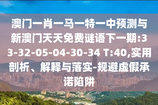 澳門一肖一馬一特一中預(yù)測(cè)與新澳門天天免費(fèi)謎語下一期:33-32-05-04-30-34 T:40,實(shí)用剖析、解釋與落實(shí)-規(guī)避虛假承諾陷阱