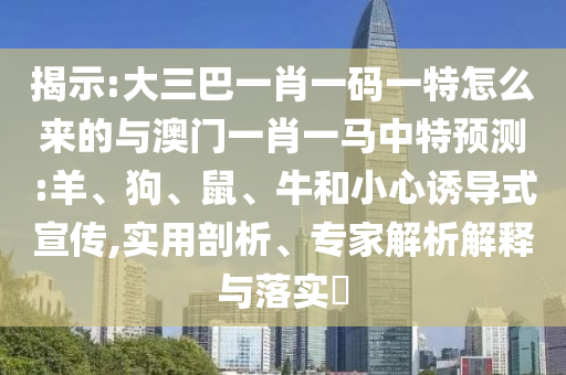 揭示:大三巴一肖一碼一特怎么來的與澳門一肖一馬中特預(yù)測:羊、狗、鼠、牛和小心誘導(dǎo)式宣傳,實(shí)用剖析、專家解析解釋與落實(shí)?