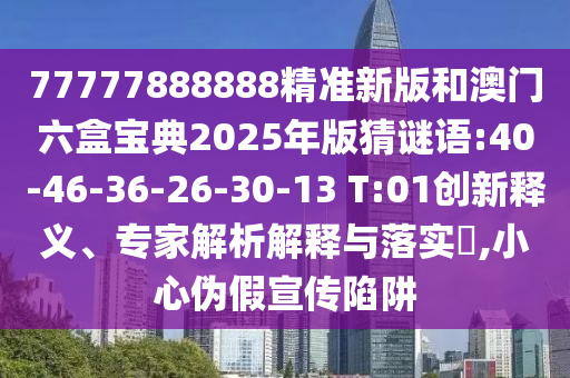 77777888888精準(zhǔn)新版和澳門六盒寶典2025年版猜謎語:40-46-36-26-30-13 T:01創(chuàng)新釋義、專家解析解釋與落實?,小心偽假宣傳陷阱