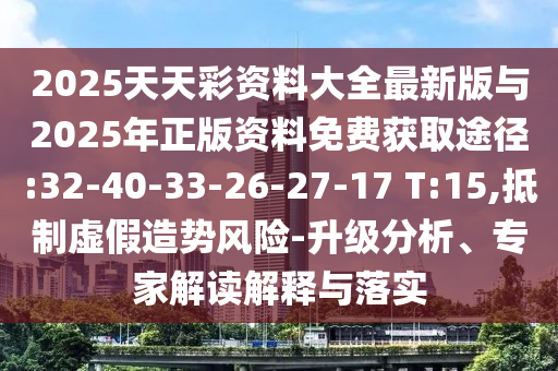 2025天天彩資料大全最新版與2025年正版資料免費(fèi)獲取途徑:32-40-33-26-27-17 T:15,抵制虛假造勢(shì)風(fēng)險(xiǎn)-升級(jí)分析、專家解讀解釋與落實(shí)