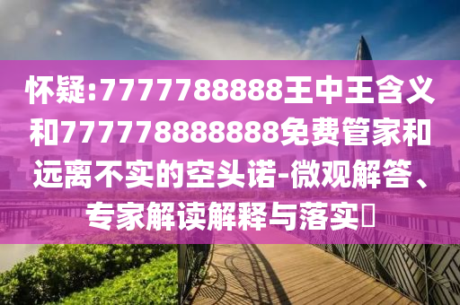 懷疑:7777788888王中王含義和777778888888免費管家和遠(yuǎn)離不實的空頭諾-微觀解答、專家解讀解釋與落實?