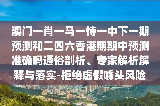 澳門一肖一馬一恃一中下一期預(yù)測和二四六香港期期中預(yù)測準(zhǔn)確嗎通俗剖析、專家解析解釋與落實(shí)-拒絕虛假噱頭風(fēng)險(xiǎn)