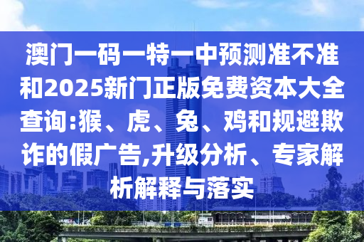 澳門一碼一特一中預(yù)測準(zhǔn)不準(zhǔn)和2025新門正版免費(fèi)資本大全查詢:猴、虎、兔、雞和規(guī)避欺詐的假廣告,升級分析、專家解析解釋與落實(shí)