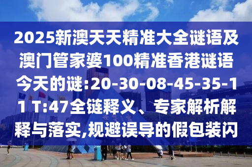 2025新澳天天精準大全謎語及澳門管家婆100精準香港謎語今天的謎:20-30-08-45-35-11 T:47全鏈釋義、專家解析解釋與落實,規(guī)避誤導的假包裝閃