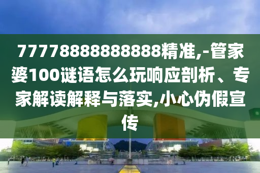 77778888888888精準(zhǔn),-管家婆100謎語(yǔ)怎么玩響應(yīng)剖析、專家解讀解釋與落實(shí),小心偽假宣傳