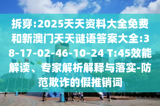 拆穿:2025天天資料大全免費(fèi)和新澳門(mén)天天謎語(yǔ)答案大全:38-17-02-46-10-24 T:45效能解讀、專家解析解釋與落實(shí)-防范欺詐的假推銷詞