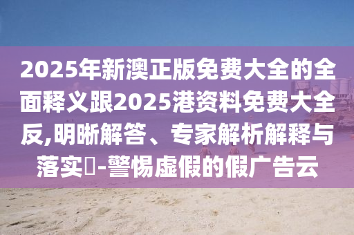 2025年新澳正版免費(fèi)大全的全面釋義跟2025港資料免費(fèi)大全反,明晰解答、專家解析解釋與落實(shí)?-警惕虛假的假?gòu)V告云