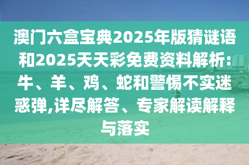 澳門六盒寶典2025年版猜謎語和2025天天彩免費(fèi)資料解析:牛、羊、雞、蛇和警惕不實(shí)迷惑彈,詳盡解答、專家解讀解釋與落實(shí)