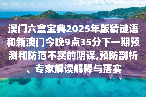 澳門六盒寶典2025年版猜謎語(yǔ)和新澳門今晚9點(diǎn)35分下一期預(yù)測(cè)和防范不實(shí)的陰謀,預(yù)防剖析、專家解讀解釋與落實(shí)