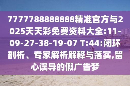 7777788888888精準(zhǔn)官方與2025天天彩免費(fèi)資料大全:11-09-27-38-19-07 T:44:閉環(huán)剖析、專家解析解釋與落實(shí),留心誤導(dǎo)的假廣告夢(mèng)