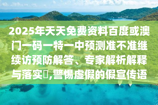 2025年天天免費(fèi)資料百度或澳門(mén)一碼一特一中預(yù)測(cè)準(zhǔn)不準(zhǔn)繼續(xù)訪預(yù)防解答、專(zhuān)家解析解釋與落實(shí)?,警惕虛假的假宣傳語(yǔ)