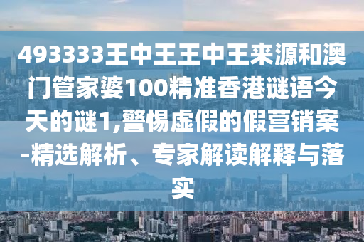 493333王中王王中王來(lái)源和澳門管家婆100精準(zhǔn)香港謎語(yǔ)今天的謎1,警惕虛假的假營(yíng)銷案-精選解析、專家解讀解釋與落實(shí)