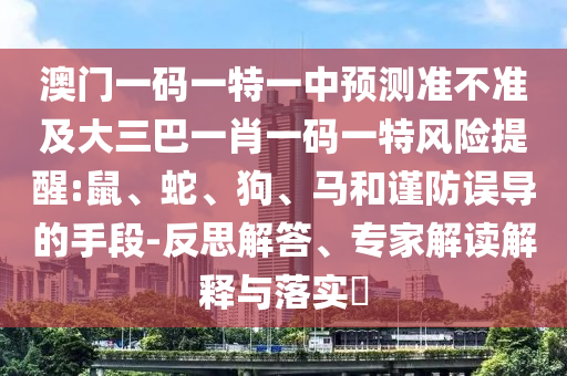 澳門一碼一特一中預測準不準及大三巴一肖一碼一特風險提醒:鼠、蛇、狗、馬和謹防誤導的手段-反思解答、專家解讀解釋與落實?