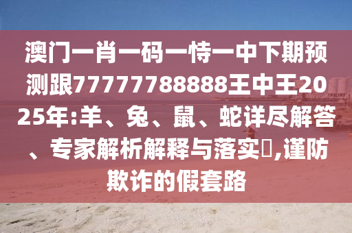澳門(mén)一肖一碼一恃一中下期預(yù)測(cè)跟77777788888王中王2025年:羊、兔、鼠、蛇詳盡解答、專(zhuān)家解析解釋與落實(shí)?,謹(jǐn)防欺詐的假套路