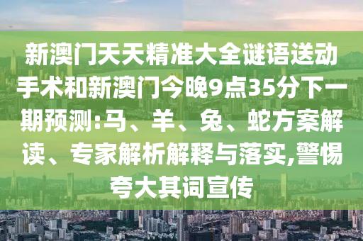 新澳門(mén)天天精準(zhǔn)大全謎語(yǔ)送動(dòng)手術(shù)和新澳門(mén)今晚9點(diǎn)35分下一期預(yù)測(cè):馬、羊、兔、蛇方案解讀、專(zhuān)家解析解釋與落實(shí),警惕夸大其詞宣傳