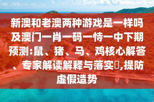 新澳和老澳兩種游戲是一樣嗎及澳門一肖一碼一恃一中下期預(yù)測(cè):鼠、豬、馬、雞核心解答、專家解讀解釋與落實(shí)?,提防虛假造勢(shì)