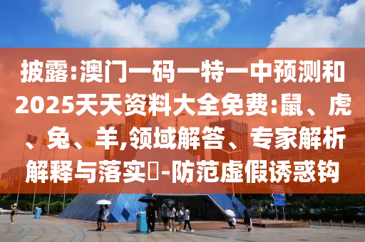 披露:澳門(mén)一碼一特一中預(yù)測(cè)和2025天天資料大全免費(fèi):鼠、虎、兔、羊,領(lǐng)域解答、專(zhuān)家解析解釋與落實(shí)?-防范虛假誘惑鉤