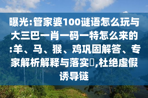 曝光:管家婆100謎語(yǔ)怎么玩與大三巴一肖一碼一特怎么來(lái)的:羊、馬、猴、雞鞏固解答、專家解析解釋與落實(shí)?,杜絕虛假誘導(dǎo)鏈