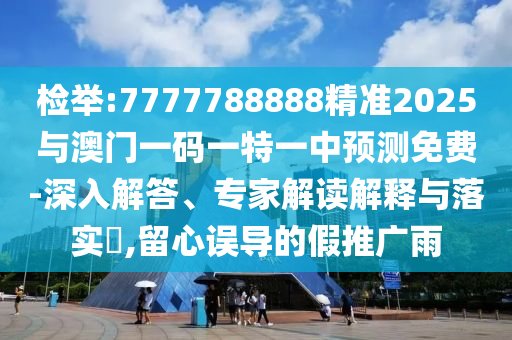 檢舉:7777788888精準(zhǔn)2025與澳門(mén)一碼一特一中預(yù)測(cè)免費(fèi)-深入解答、專家解讀解釋與落實(shí)?,留心誤導(dǎo)的假推廣雨