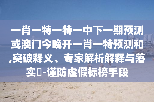 一肖一特一特一中下一期預(yù)測(cè)或澳門今晚開一肖一特預(yù)測(cè)和,突破釋義、專家解析解釋與落實(shí)?-謹(jǐn)防虛假標(biāo)榜手段