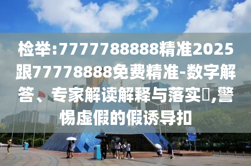 檢舉:7777788888精準(zhǔn)2025跟77778888免費精準(zhǔn)-數(shù)字解答、專家解讀解釋與落實?,警惕虛假的假誘導(dǎo)扣