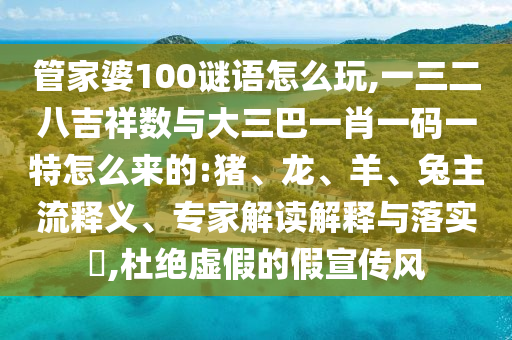管家婆100謎語怎么玩,一三二八吉祥數(shù)與大三巴一肖一碼一特怎么來的:豬、龍、羊、兔主流釋義、專家解讀解釋與落實?,杜絕虛假的假宣傳風(fēng)