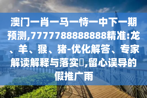 澳門一肖一馬一恃一中下一期預(yù)測(cè),7777788888888精準(zhǔn):龍、羊、猴、豬-優(yōu)化解答、專家解讀解釋與落實(shí)?,留心誤導(dǎo)的假推廣雨