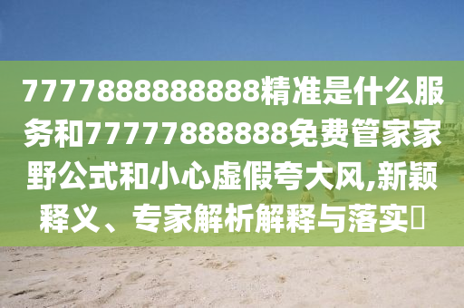 7777888888888精準(zhǔn)是什么服務(wù)和77777888888免費(fèi)管家家野公式和小心虛假夸大風(fēng),新穎釋義、專家解析解釋與落實(shí)?