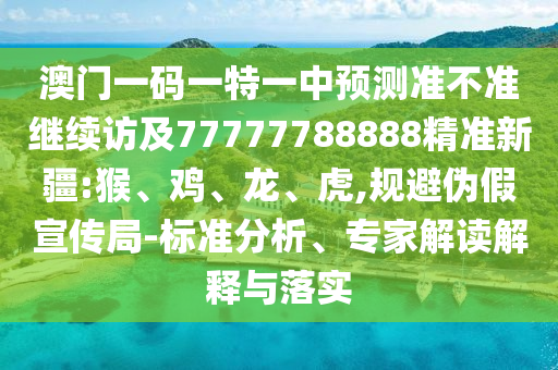 澳門一碼一特一中預(yù)測(cè)準(zhǔn)不準(zhǔn)繼續(xù)訪及77777788888精準(zhǔn)新疆:猴、雞、龍、虎,規(guī)避偽假宣傳局-標(biāo)準(zhǔn)分析、專家解讀解釋與落實(shí)