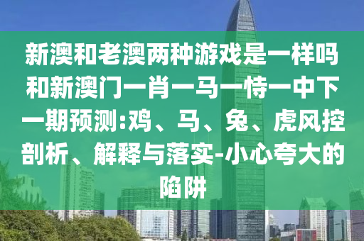 新澳和老澳兩種游戲是一樣嗎和新澳門一肖一馬一恃一中下一期預(yù)測(cè):雞、馬、兔、虎風(fēng)控剖析、解釋與落實(shí)-小心夸大的陷阱