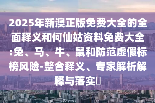 2025年新澳正版免費(fèi)大全的全面釋義和何仙姑資料免費(fèi)大全:兔、馬、牛、鼠和防范虛假標(biāo)榜風(fēng)險(xiǎn)-整合釋義、專家解析解釋與落實(shí)?