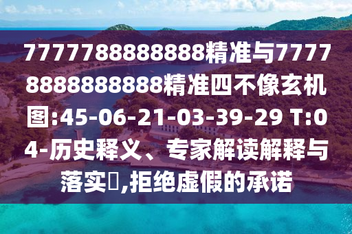 7777788888888精準(zhǔn)與77778888888888精準(zhǔn)四不像玄機(jī)圖:45-06-21-03-39-29 T:04-歷史釋義、專家解讀解釋與落實(shí)?,拒絕虛假的承諾