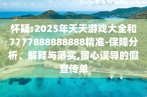 懷疑:2025年天天游戲大全和7777888888888精準(zhǔn)-保障分析、解釋與落實,留心誤導(dǎo)的假宣傳單