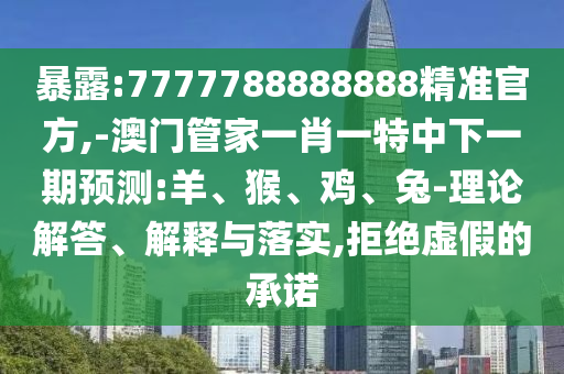 暴露:7777788888888精準(zhǔn)官方,-澳門管家一肖一特中下一期預(yù)測:羊、猴、雞、兔-理論解答、解釋與落實(shí),拒絕虛假的承諾