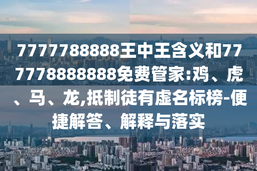 7777788888王中王含義和777778888888免費(fèi)管家:雞、虎、馬、龍,抵制徒有虛名標(biāo)榜-便捷解答、解釋與落實(shí)
