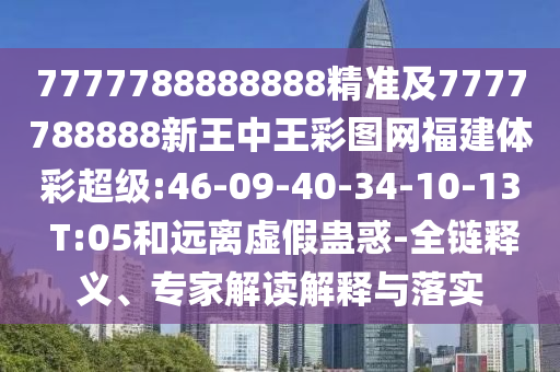 7777788888888精準及7777788888新王中王彩圖網(wǎng)福建體彩超級:46-09-40-34-10-13 T:05和遠離虛假蠱惑-全鏈釋義、專家解讀解釋與落實