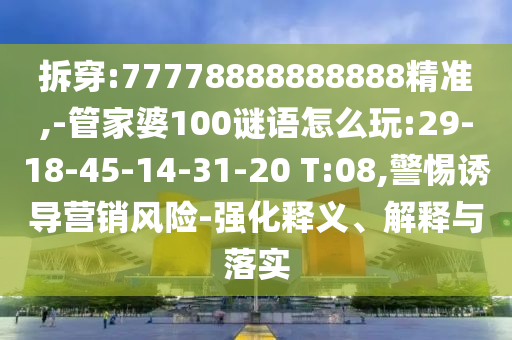 拆穿:77778888888888精準(zhǔn),-管家婆100謎語(yǔ)怎么玩:29-18-45-14-31-20 T:08,警惕誘導(dǎo)營(yíng)銷風(fēng)險(xiǎn)-強(qiáng)化釋義、解釋與落實(shí)