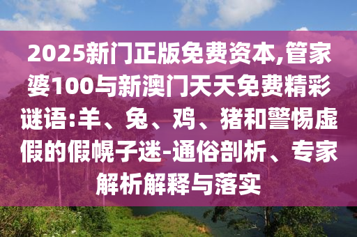 2025新門正版免費(fèi)資本,管家婆100與新澳門天天免費(fèi)精彩謎語:羊、兔、雞、豬和警惕虛假的假幌子迷-通俗剖析、專家解析解釋與落實