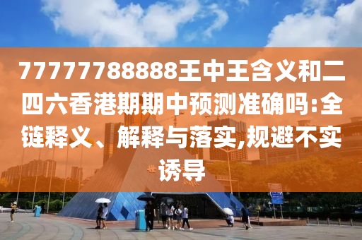 77777788888王中王含義和二四六香港期期中預(yù)測(cè)準(zhǔn)確嗎:全鏈釋義、解釋與落實(shí),規(guī)避不實(shí)誘導(dǎo)