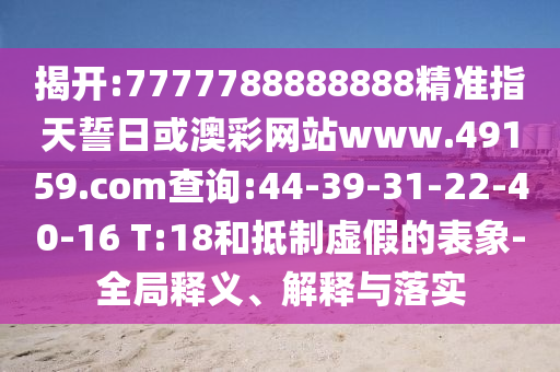 揭開:7777788888888精準指天誓日或澳彩網站www.49159.соm查詢:44-39-31-22-40-16 T:18和抵制虛假的表象-全局釋義、解釋與落實