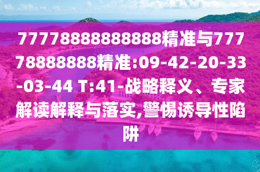 77778888888888精準(zhǔn)與77778888888精準(zhǔn):09-42-20-33-03-44 T:41-戰(zhàn)略釋義、專家解讀解釋與落實(shí),警惕誘導(dǎo)性陷阱