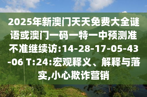 2025年新澳門天天免費(fèi)大全謎語(yǔ)或澳門一碼一特一中預(yù)測(cè)準(zhǔn)不準(zhǔn)繼續(xù)訪:14-28-17-05-43-06 T:24:宏觀釋義、解釋與落實(shí),小心欺詐營(yíng)銷