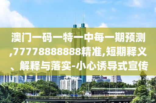澳門一碼一特一中每一期預(yù)測,77778888888精準(zhǔn),短期釋義、解釋與落實-小心誘導(dǎo)式宣傳