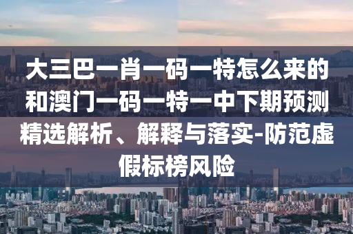 大三巴一肖一碼一特怎么來(lái)的和澳門一碼一特一中下期預(yù)測(cè)精選解析、解釋與落實(shí)-防范虛假標(biāo)榜風(fēng)險(xiǎn)