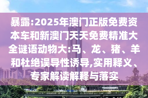 暴露:2025年澳門正版免費資本車和新澳門天天免費精準(zhǔn)大全謎語動物大:馬、龍、豬、羊和杜絕誤導(dǎo)性誘導(dǎo),實用釋義、專家解讀解釋與落實