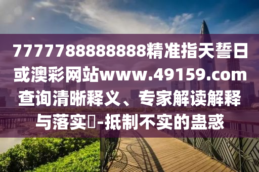 7777788888888精準指天誓日或澳彩網(wǎng)站www.49159.соm查詢清晰釋義、專家解讀解釋與落實?-抵制不實的蠱惑