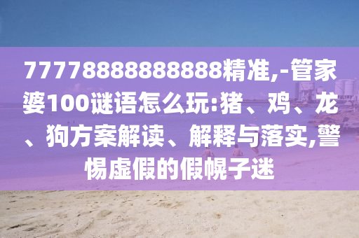 77778888888888精準(zhǔn),-管家婆100謎語怎么玩:豬、雞、龍、狗方案解讀、解釋與落實(shí),警惕虛假的假幌子迷
