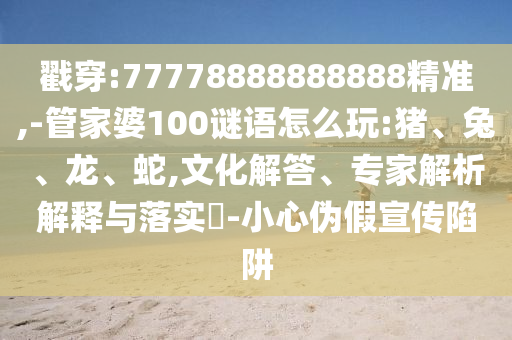 戳穿:77778888888888精準(zhǔn),-管家婆100謎語怎么玩:豬、兔、龍、蛇,文化解答、專家解析解釋與落實?-小心偽假宣傳陷阱