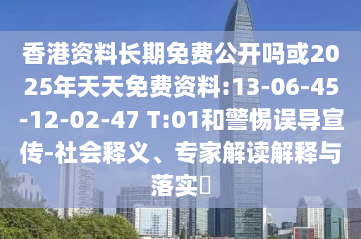 香港資料長期免費公開嗎或2025年天天免費資料:13-06-45-12-02-47 T:01和警惕誤導(dǎo)宣傳-社會釋義、專家解讀解釋與落實?